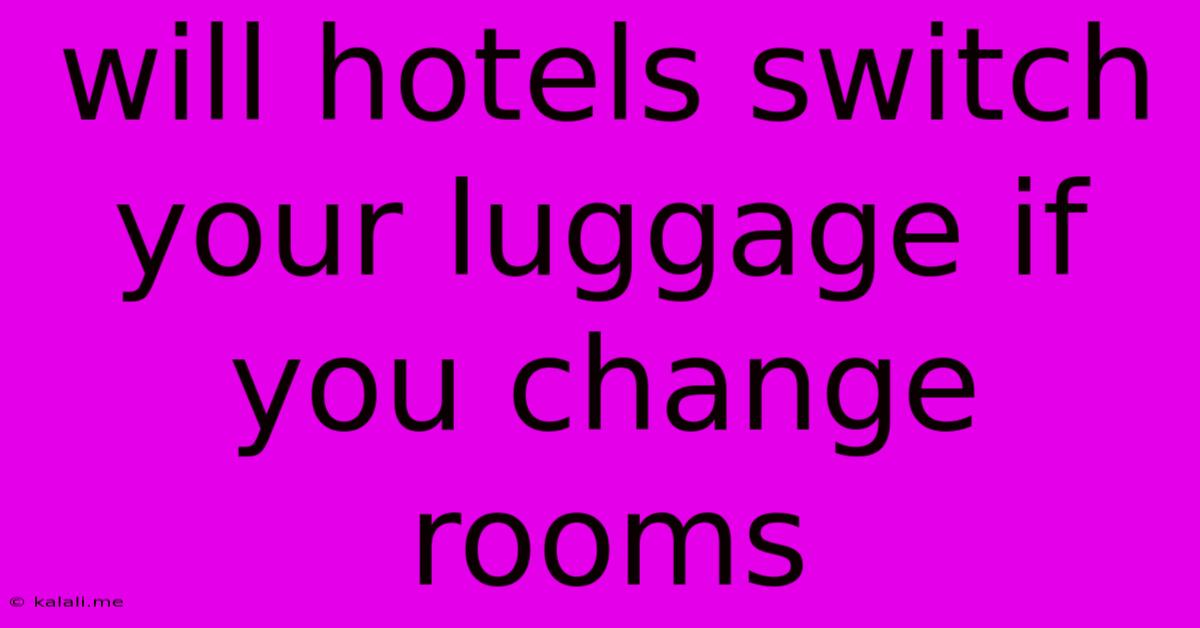 Will Hotels Switch Your Luggage If You Change Rooms