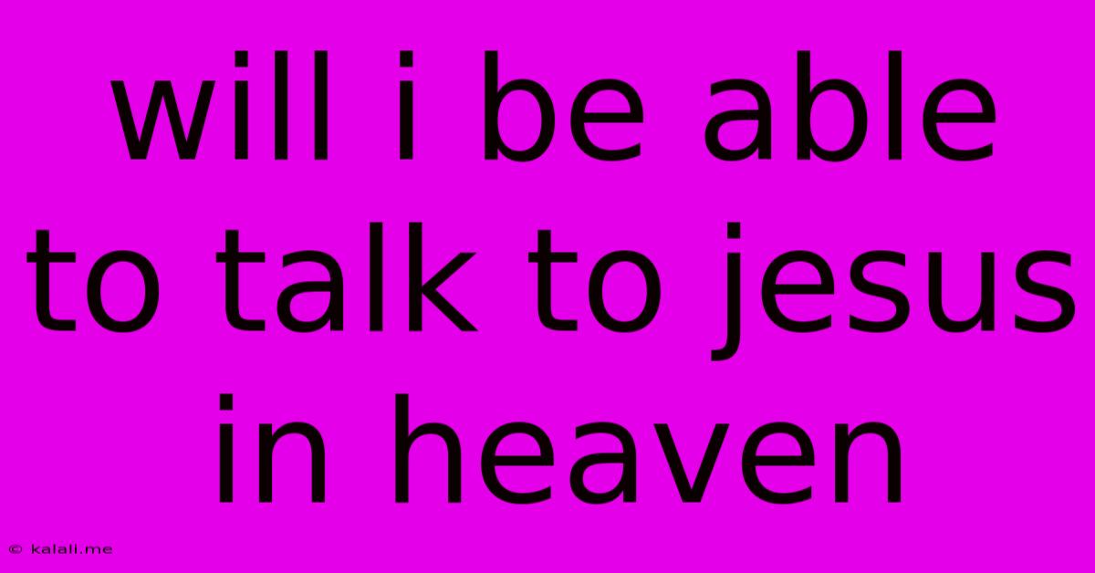 Will I Be Able To Talk To Jesus In Heaven