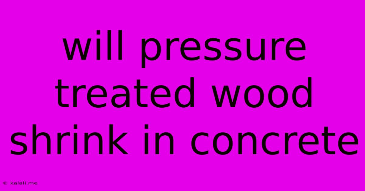 Will Pressure Treated Wood Shrink In Concrete