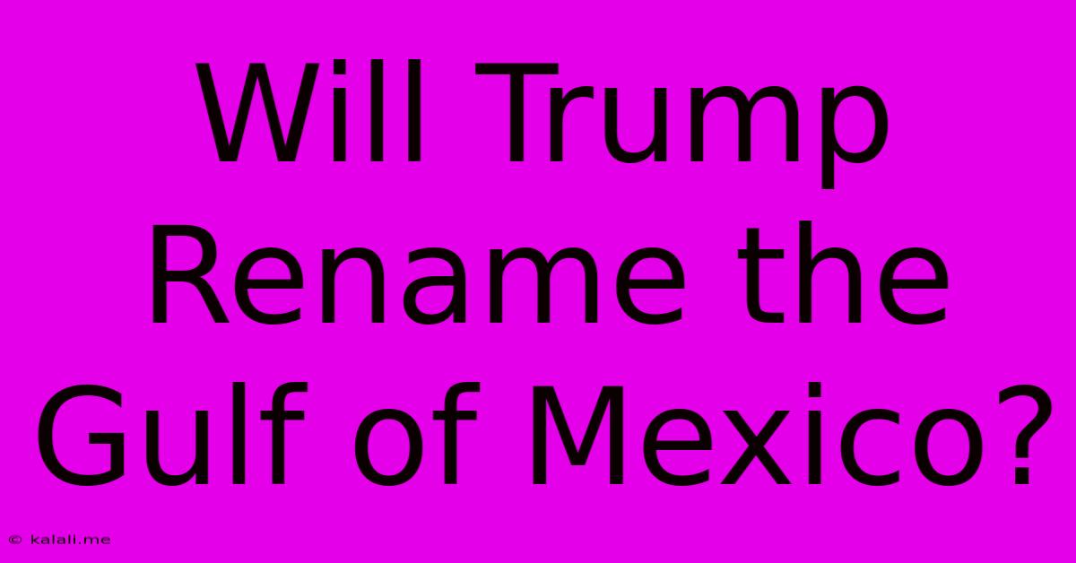 Will Trump Rename The Gulf Of Mexico?