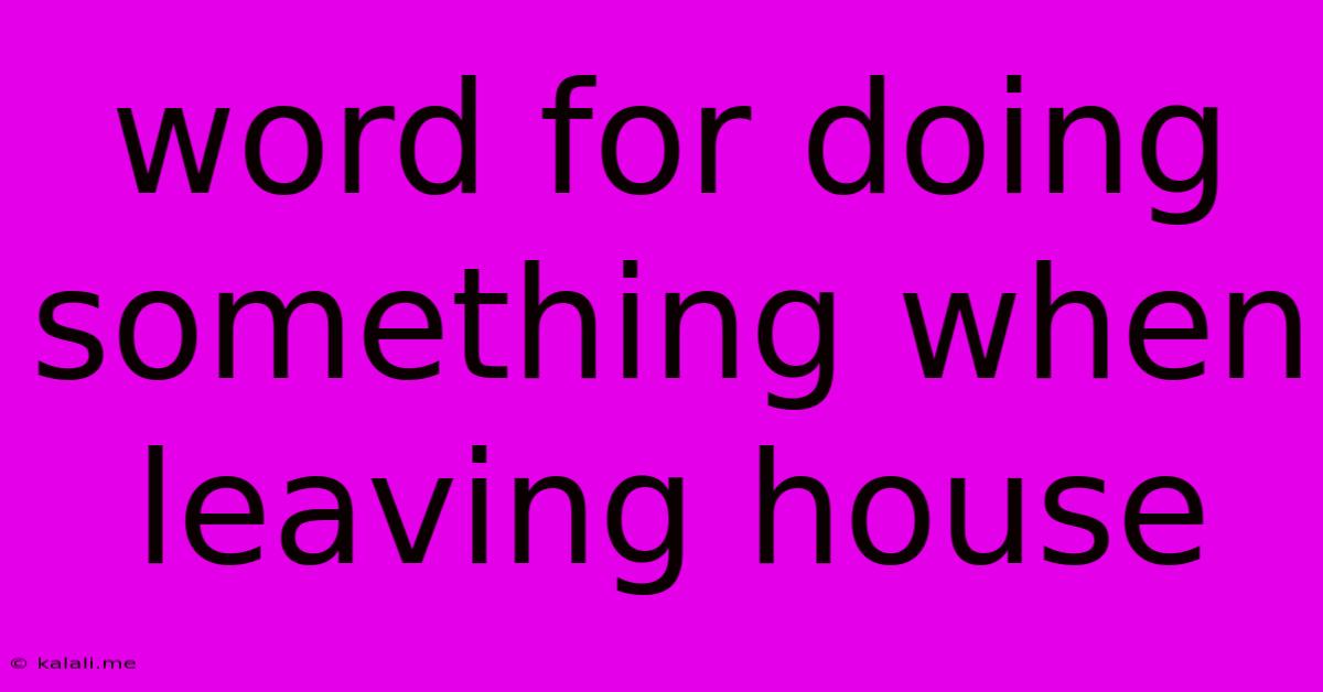 Word For Doing Something When Leaving House