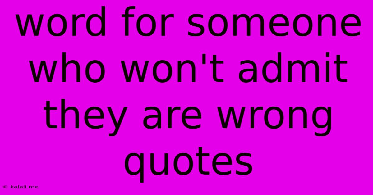 Word For Someone Who Won't Admit They Are Wrong Quotes