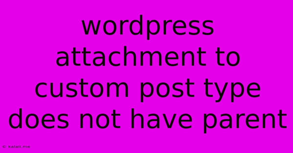 Wordpress Attachment To Custom Post Type Does Not Have Parent