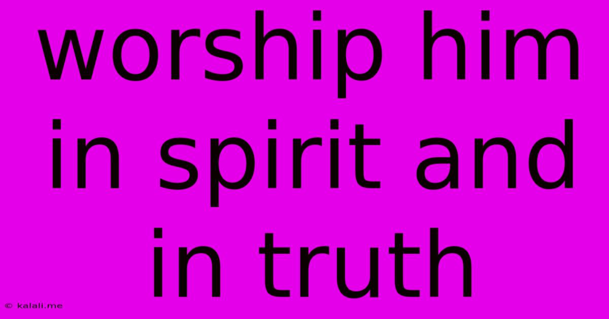 Worship Him In Spirit And In Truth