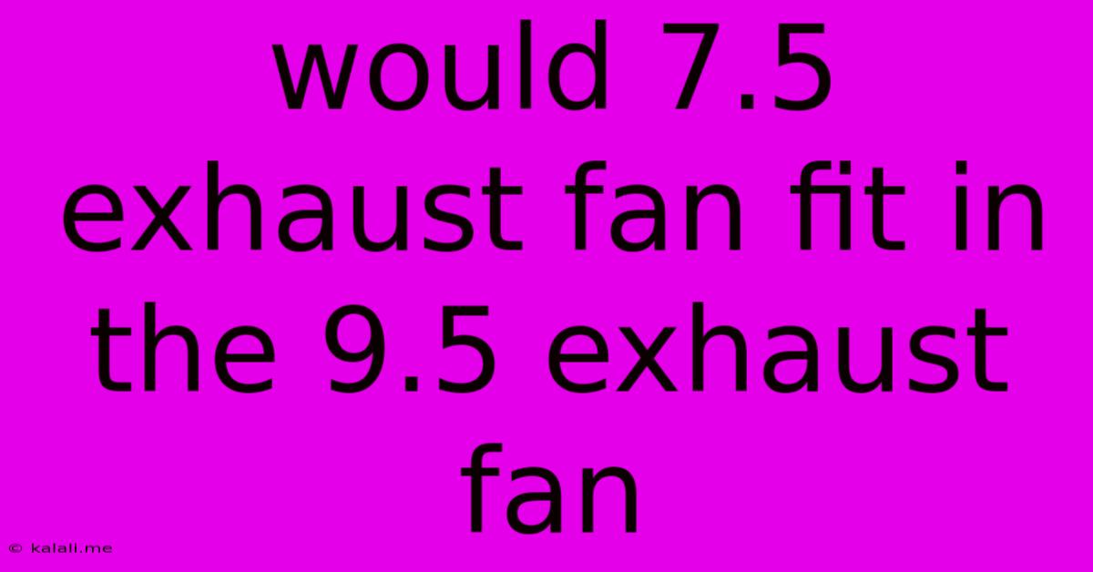 Would 7.5 Exhaust Fan Fit In The 9.5 Exhaust Fan