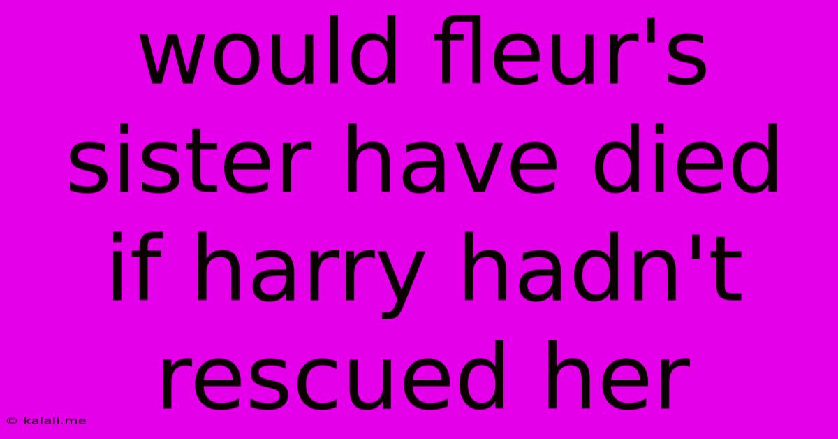 Would Fleur's Sister Have Died If Harry Hadn't Rescued Her