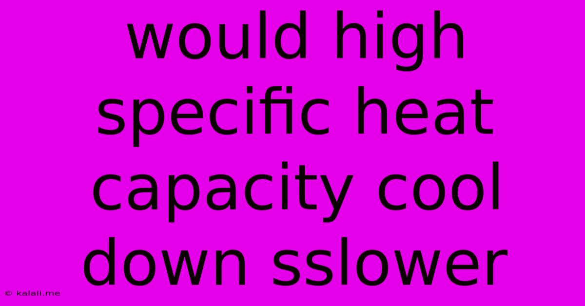 Would High Specific Heat Capacity Cool Down Sslower