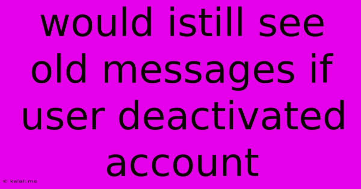 Would Istill See Old Messages If User Deactivated Account