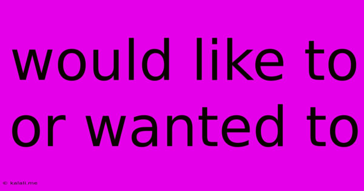 Would Like To Or Wanted To
