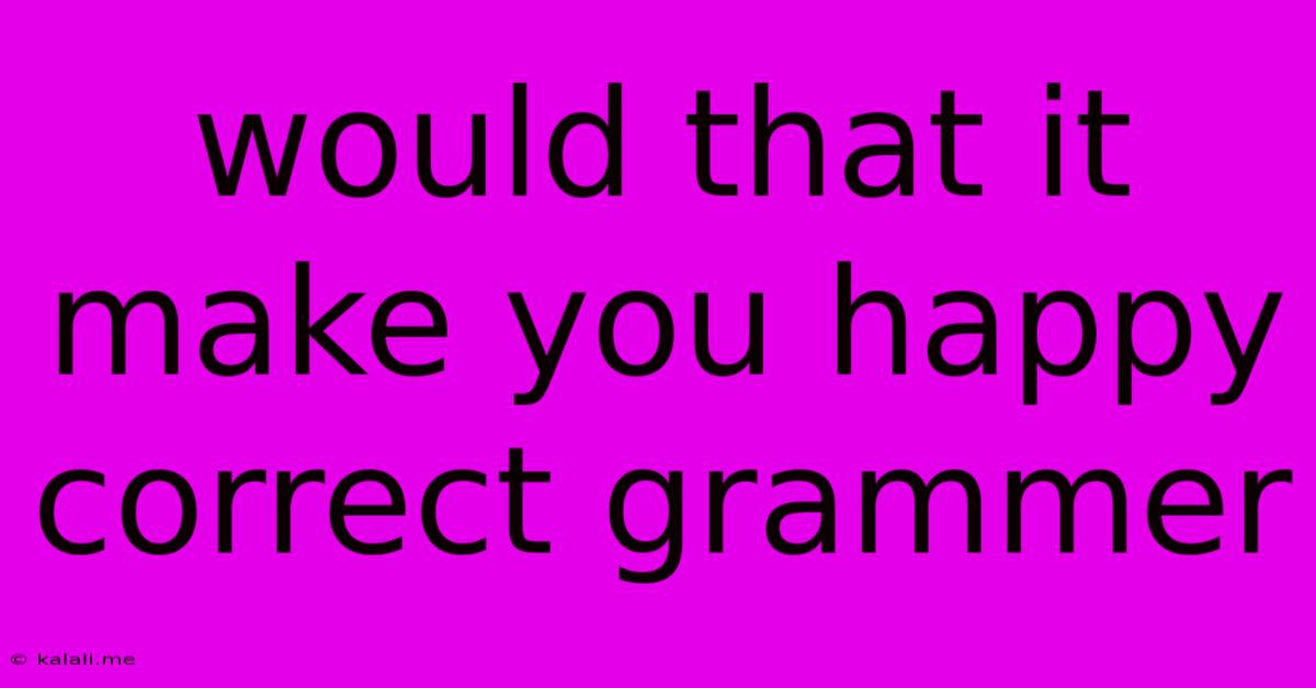 Would That It Make You Happy Correct Grammer