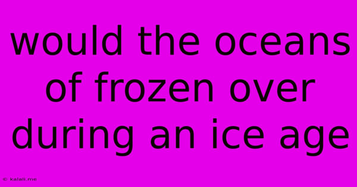Would The Oceans Of Frozen Over During An Ice Age