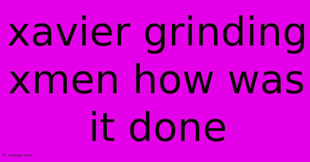 Xavier Grinding Xmen How Was It Done