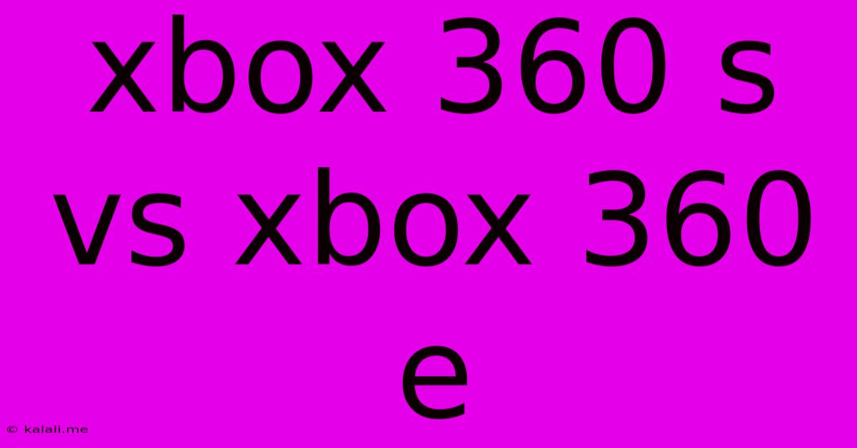 Xbox 360 S Vs Xbox 360 E