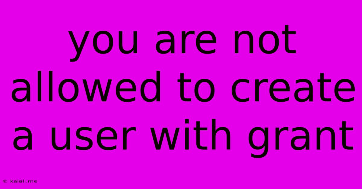 You Are Not Allowed To Create A User With Grant