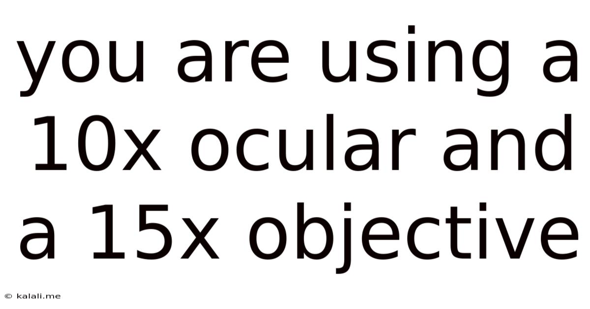 You Are Using A 10x Ocular And A 15x Objective