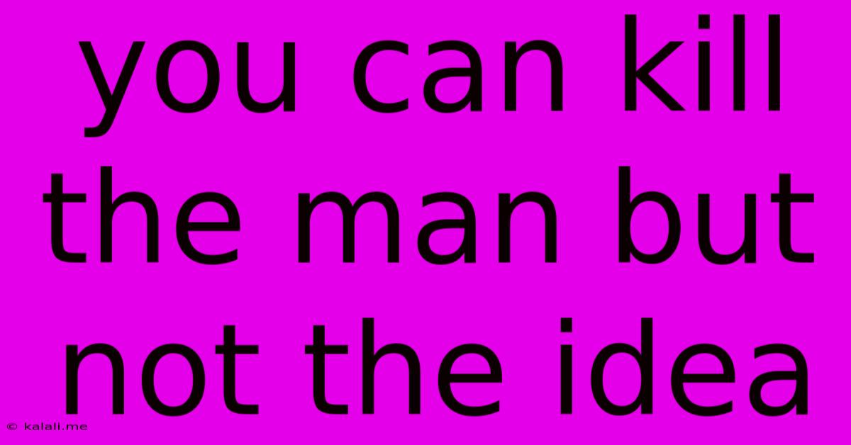 You Can Kill The Man But Not The Idea