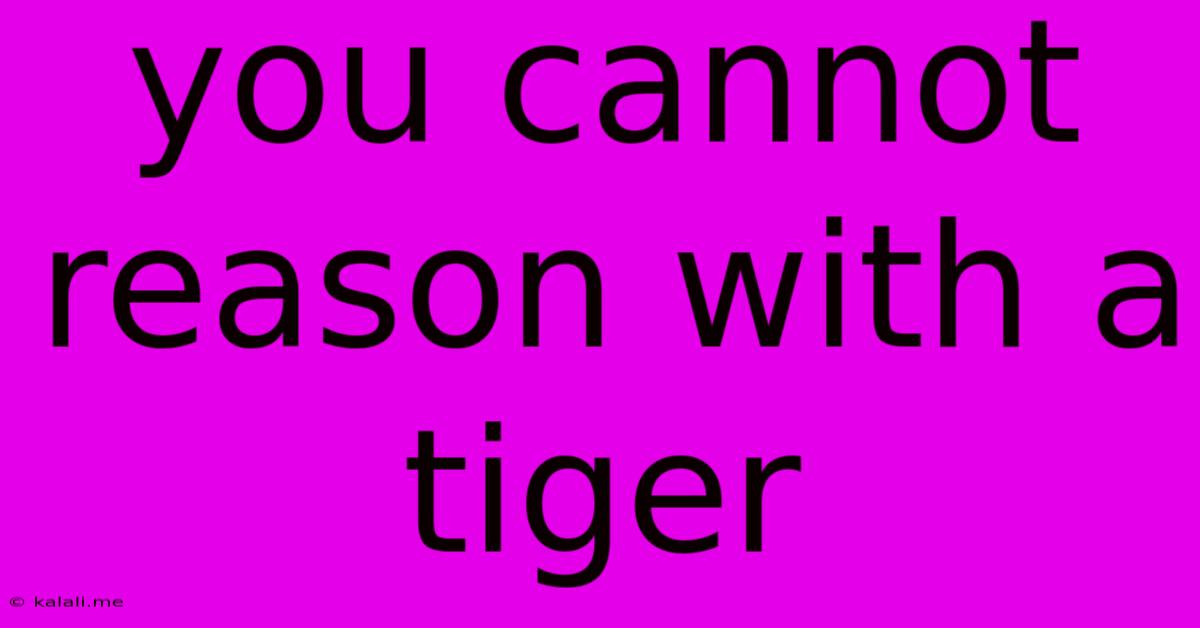 You Cannot Reason With A Tiger