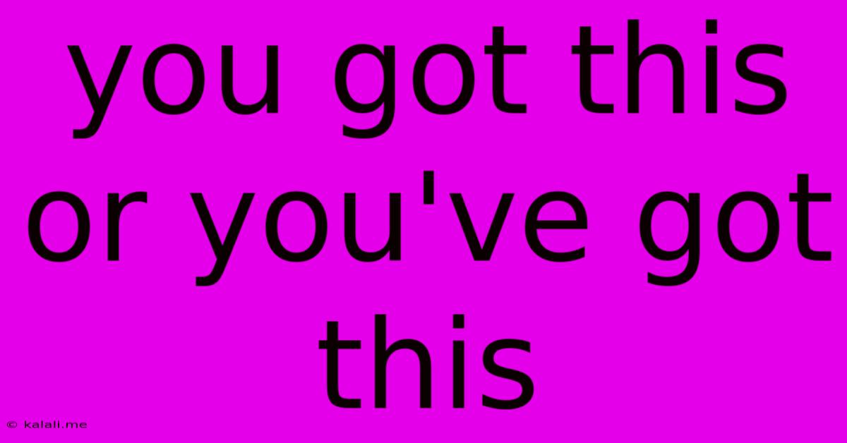 You Got This Or You've Got This