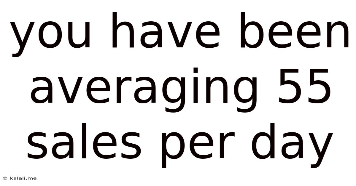 You Have Been Averaging 55 Sales Per Day