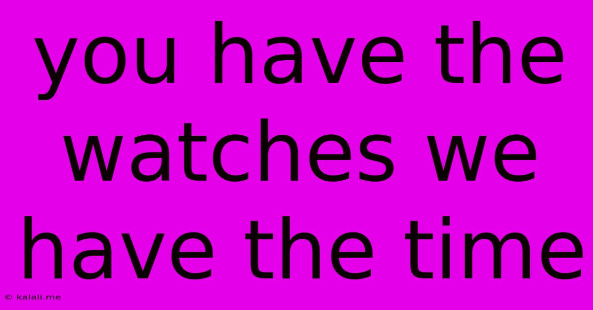 You Have The Watches We Have The Time