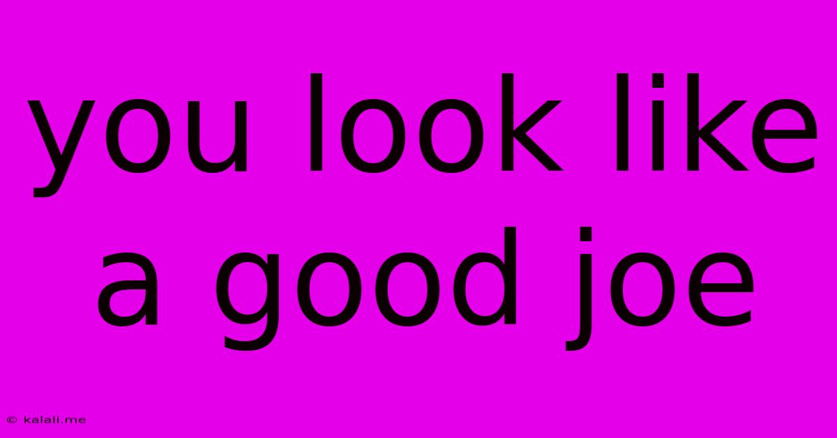 You Look Like A Good Joe