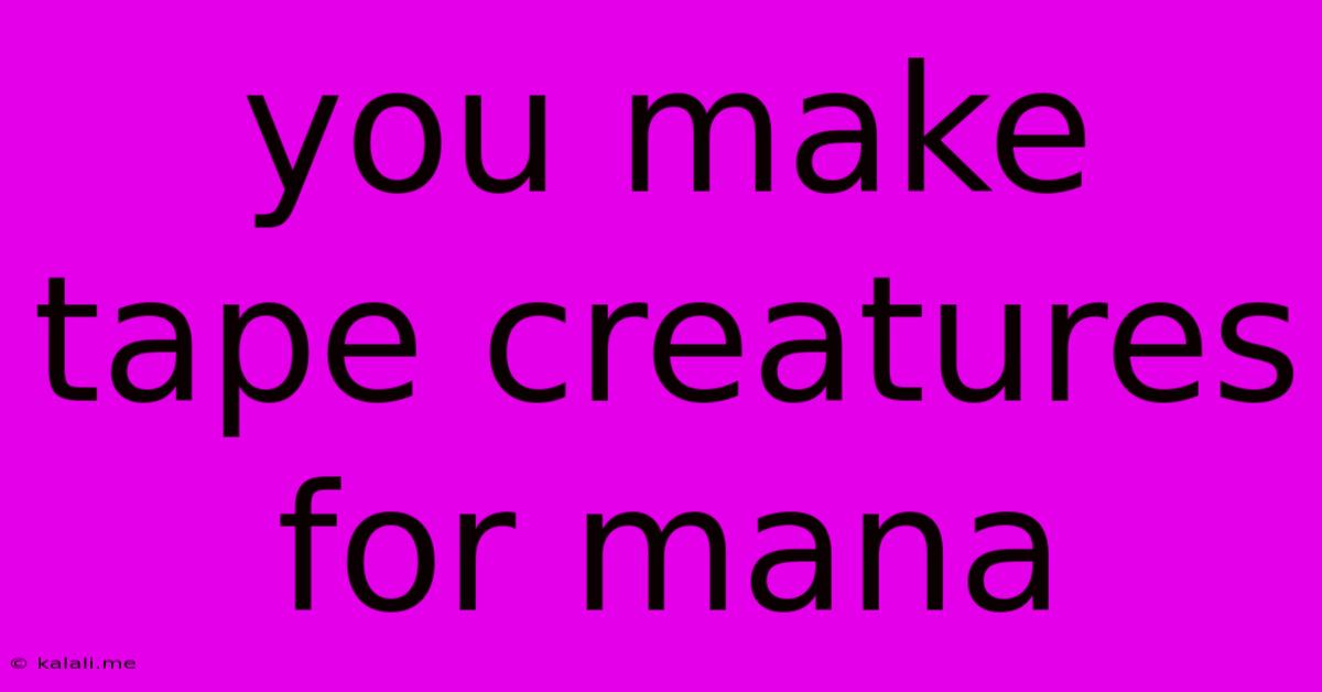You Make Tape Creatures For Mana