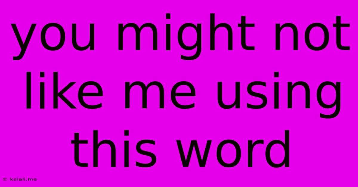 You Might Not Like Me Using This Word