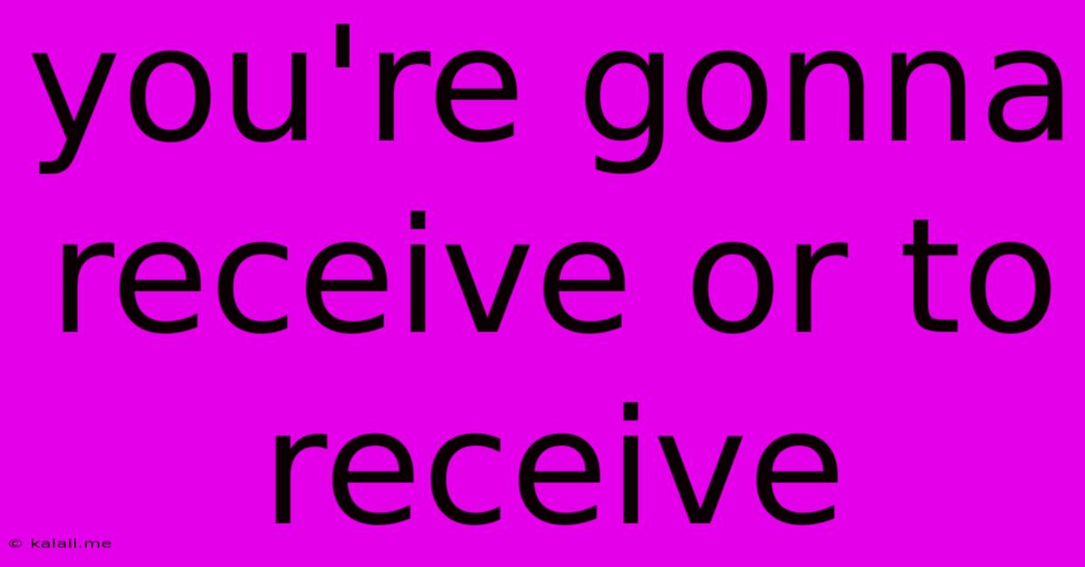 You're Gonna Receive Or To Receive