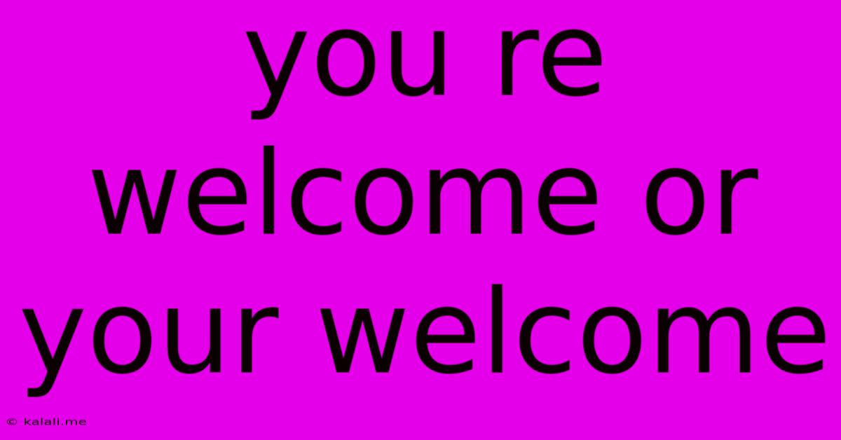 You Re Welcome Or Your Welcome