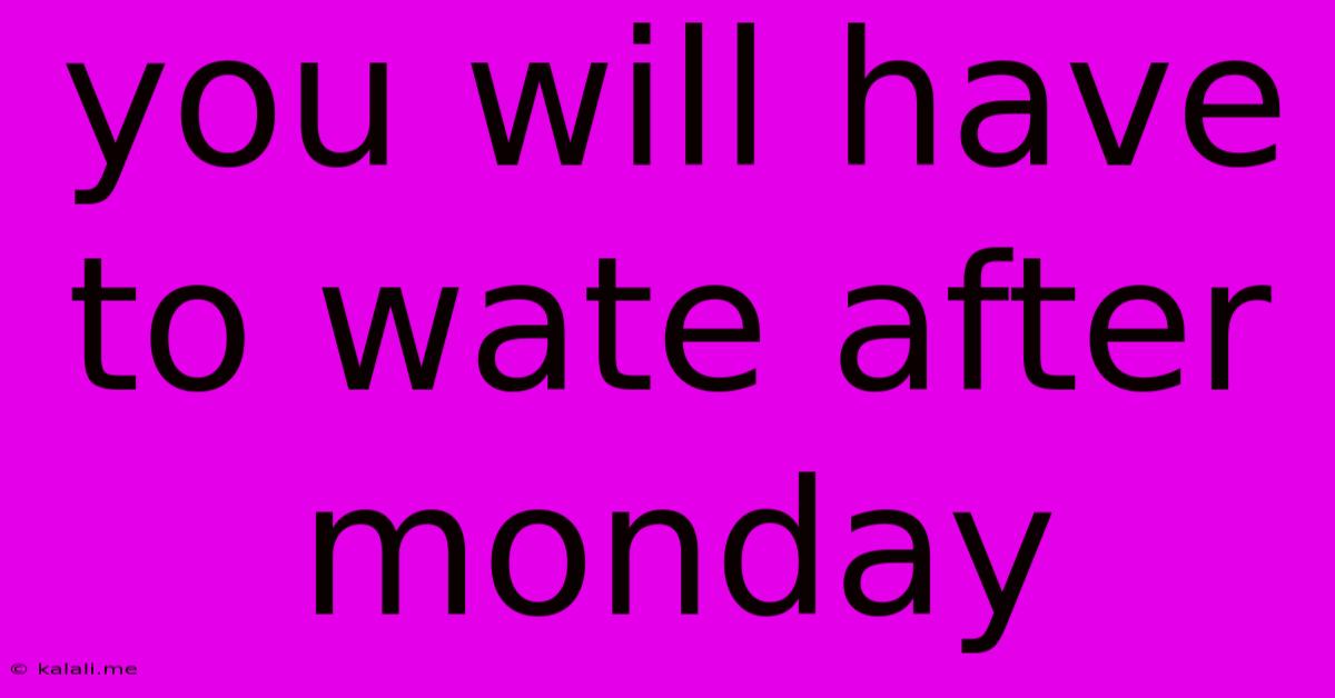 You Will Have To Wate After Monday