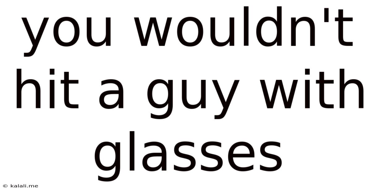 You Wouldn't Hit A Guy With Glasses