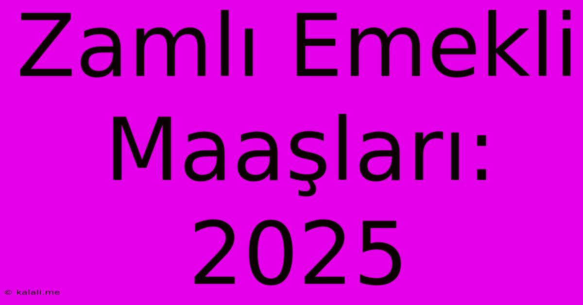 Zamlı Emekli Maaşları: 2025